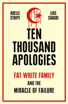 Ten Thousand Apologies : Fat White Family and the Miracle of Failure: A Sunday Times Bestseller and Rough Trade Book of the Year