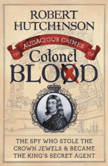 The Audacious Crimes of Colonel Blood : The Spy Who Stole the Crown Jewels and Became the King's Secret Agent