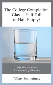The College Completion Glass-Half-Full or Half-Empty? : Exploring the Value of Postsecondary Education, Hardback Book The College Completion Glass-Half-Full or Half-Empty? : Exploring the Value of Postsecondary Education, Hardback Book
