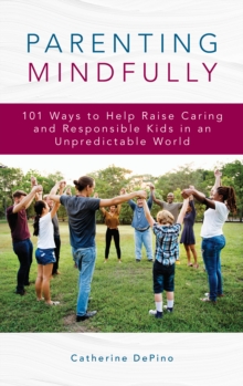 Parenting Mindfully : 101 Ways to Help Raise Caring and Responsible Kids in an Unpredictable World