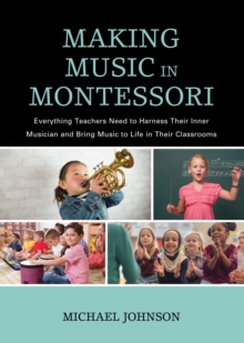 Making Music in Montessori : Everything Teachers Need to Harness Their Inner Musician and Bring Music to Life in Their Classrooms