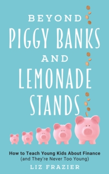 Beyond Piggy Banks and Lemonade Stands : How to Teach Young Kids About Finance (and They're Never Too Young)