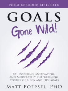 Goals Gone Wild! : 101 Inspiring, Motivating, and Moderately Entertaining  Stories of a Boy and His Goals