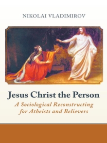 Jesus Christ the Person : A Sociological Reconstructing for Atheists and Believers