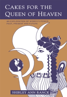 Cakes for the Queen of Heaven : An Exploration of Womenys Power Past, Present and Future