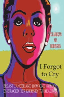 I Forgot to Cry : Breast Cancer and How One Woman Embraced Her Journey to Healing