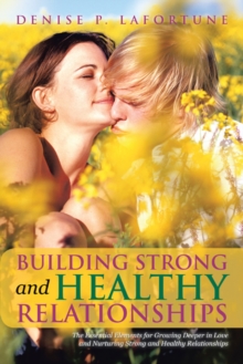 Building Strong and Healthy Relationships : The Essential Elements for Growing Deeper in Love and Nurturing Strong and Healthy Relationships