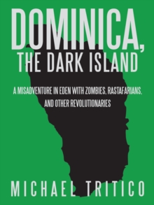 Dominica, the Dark Island : A Misadventure in Eden with Zombies, Rastafarians, and Other Revolutionaries