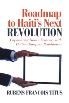 Roadmap to Haiti'S Next Revolution : Capitalizing Haiti'S Economy with Haitian Diaspora Remittances