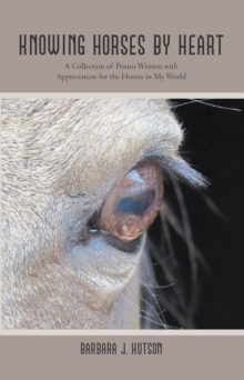 Knowing Horses by Heart : A Collection of Poems Written with Appreciation for the Horses in My World