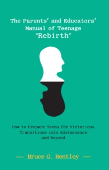 The Parents' and Educators' Manual of Teenage "Rebirth" : How to Prepare Teens for Victorious Transitions into Adolescence and Beyond