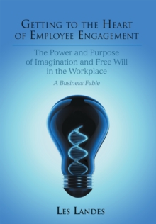 Getting to the Heart of Employee Engagement : The Power and Purpose of Imagination and Free Will in the Workplace