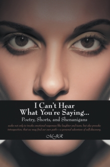 I Can'T Hear What You'Re Saying ... : Poetry, Shorts, and Shenanigans