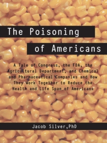 The Poisoning of Americans : A Tale of Congress, the Fda, the Agricultural Department, and Chemical and Pharmaceutical Companies and How They Work Together to Reduce the Health and Life Span of Americ