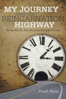 My Journey Down the Reincarnation Highway : The True Story of a Man Who Found Nine of His Past Lives