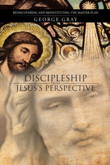 Discipleship from Jesus'S Perspective : Rediscovering and Reinstituting the Master Plan