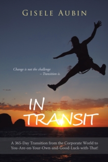 In Transit : A 365-Day Transition from the Corporate World to You-Are-On-Your-Own-And-Good-Luck-With-That!