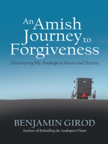 An Amish Journey to Forgiveness : Discovering My Anabaptist Roots and Destiny