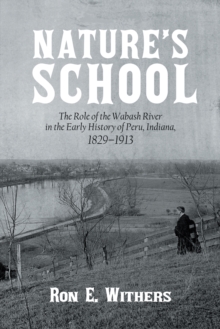 Nature's School : The Role of the Wabash River in the Early History of Peru, Indiana, 1829-1913