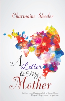 A Letter to My Mother : Letters from Daughters Full of Love, Hope, Despair, Regret, and Forgiveness