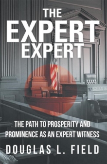 The Expert Expert : The Path to Prosperity and Prominence as an Expert Witness