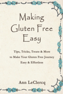 Making Gluten Free Easy : Tips, Tricks, Treats & More to Make Your Gluten Free Journey Easy & Effortless