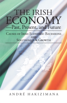 The Irish Economy-Past, Present, and Future : Causes of Irish Economic Recessions and Solutions for Growth