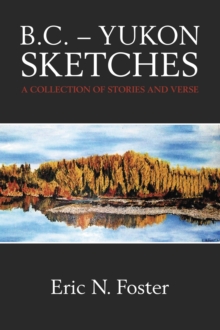 B.C. - Yukon Sketches: A Collection Of Stories And Verse