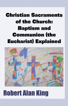 Christian Sacraments Of The Church: Baptism And Communion (the Eucharist) Explained