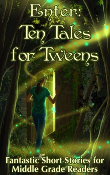 Enter: Ten Tales For Tweens - Fantastic Short Stories For Middle Grade Readers