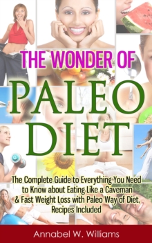 Wonder Of Paleo Diet: The Complete Guide To Everything You Need To Know About Eating Like A Caveman & Fast Weight Loss With Paleo Diet, Recipes Included