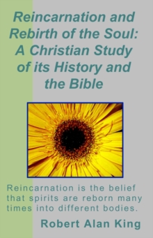 Reincarnation And Rebirth Of The Soul: A Christian Study Of Its History And The Bible