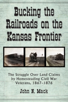 Bucking the Railroads on the Kansas Frontier : The Struggle Over Land Claims by Homesteading Civil War Veterans, 1867-1876