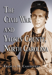 The Civil War and Yadkin County, North Carolina : A History, with Contemporary Photographs and Letters; New Evidence Regarding Home Guard Activity and the Shootout at the Bond School House; a Roster o