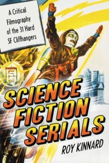 Science Fiction Serials : A Critical Filmography of the 31 Hard SF Cliffhangers; With an Appendix of the 37 Serials with Slight SF Content