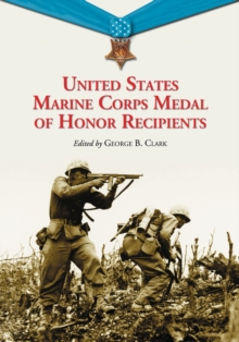 United States Marine Corps Medal of Honor Recipients : A Comprehensive Registry, Including U.S. Navy Medical Personnel Honored for Serving Marines in Combat