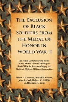 The Exclusion of Black Soldiers from the Medal of Honor in World War II : The Study Commissioned by the United States Army to Investigate Racial Bias in the Awarding of the Nation's Highest Military D