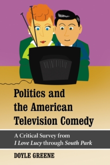 Politics and the American Television Comedy : A Critical Survey from I Love Lucy through South Park