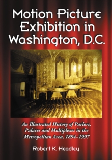 Motion Picture Exhibition in Washington, D.C. : An Illustrated History of Parlors, Palaces and Multiplexes in the Metropolitan Area, 1894-1997