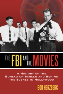 The FBI and the Movies : A History of the Bureau on Screen and Behind the Scenes in Hollywood