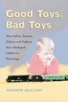 Good Toys, Bad Toys : How Safety, Society, Politics and Fashion Have Reshaped Children's Playthings