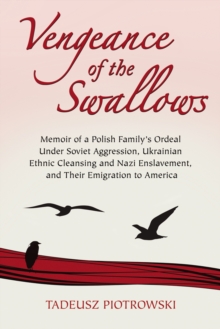 Vengeance of the Swallows : Memoir of a Polish Family's Ordeal Under Soviet Aggression, Ukrainian Ethnic Cleansing and Nazi Enslavement, and Their Emigration to America