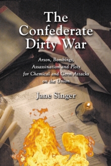 The Confederate Dirty War : Arson, Bombings, Assassination and Plots for Chemical and Germ Attacks on the Union