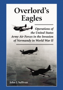 Overlord's Eagles : Operations of the United States Army Air Forces in the Invasion of Normandy in World War II