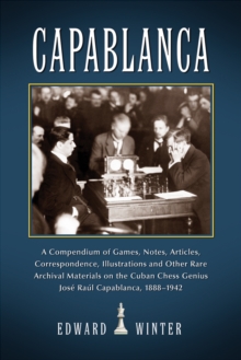 Capablanca : A Compendium of Games, Notes, Articles, Correspondence, Illustrations and Other Rare Archival Materials on the Cuban Chess Genius Jose Raul Capablanca, 1888-1942