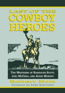 Last of the Cowboy Heroes : The Westerns of Randolph Scott, Joel McCrea, and Audie Murphy