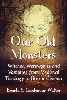 Our Old Monsters : Witches, Werewolves and Vampires from Medieval Theology to Horror Cinema