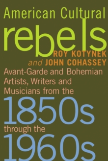 American Cultural Rebels : Avant-Garde and Bohemian Artists, Writers and Musicians from the 1850s through the 1960s