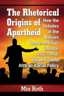 The Rhetorical Origins of Apartheid : How the Debates of the Natives Representative Council, 1937-1950, Shaped South African Racial Policy