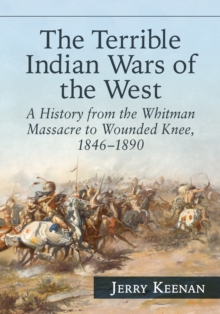 The Terrible Indian Wars of the West : A History from the Whitman Massacre to Wounded Knee, 1846-1890